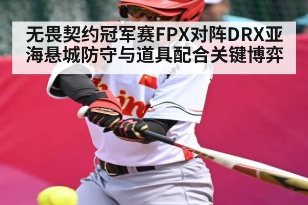 无畏契约冠军赛FPX对阵DRX亚海悬城防守与道具配合关键博弈