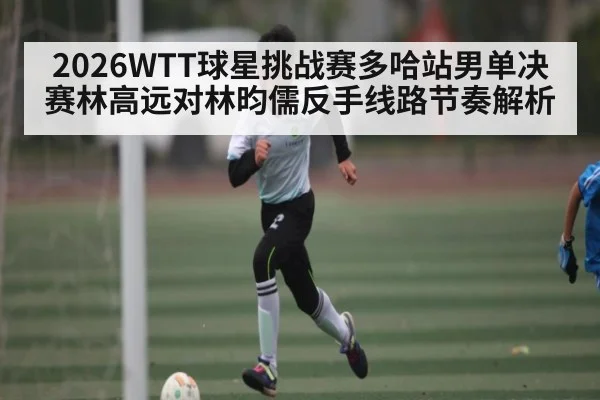 2026WTT球星挑战赛多哈站男单决赛林高远对林昀儒反手线路节奏解析